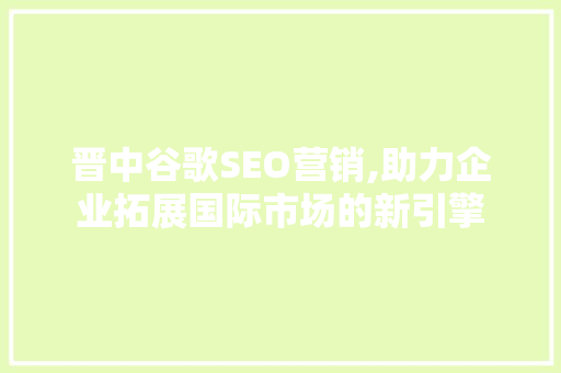 晋中谷歌SEO营销,助力企业拓展国际市场的新引擎