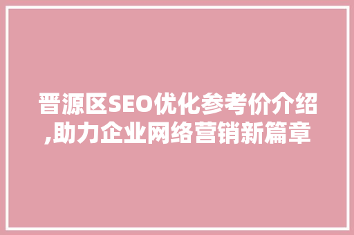晋源区SEO优化参考价介绍,助力企业网络营销新篇章