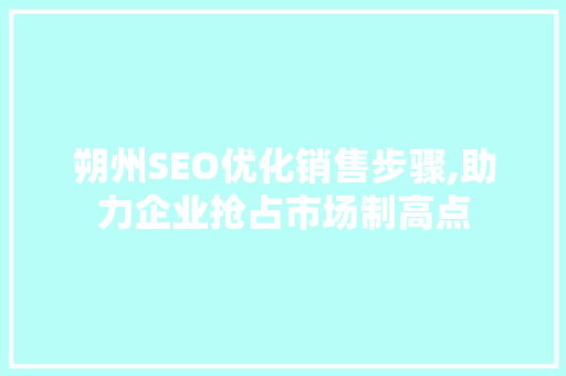 朔州SEO优化销售步骤,助力企业抢占市场制高点