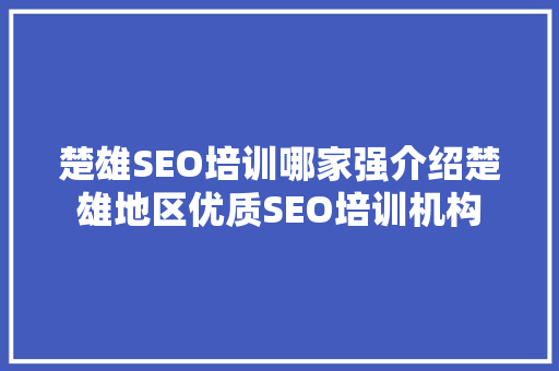 楚雄SEO培训哪家强介绍楚雄地区优质SEO培训机构