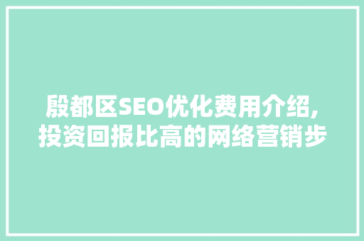 殷都区SEO优化费用介绍,投资回报比高的网络营销步骤