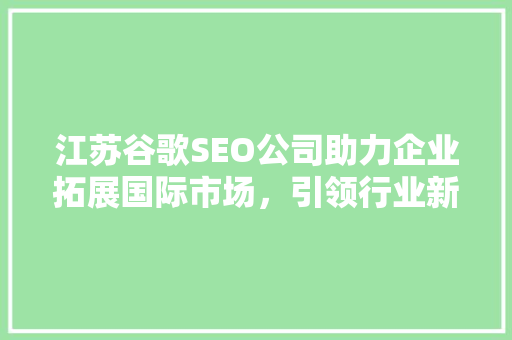 江苏谷歌SEO公司助力企业拓展国际市场，引领行业新风向