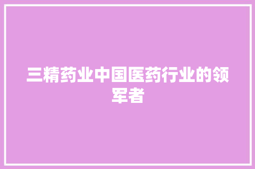 三精药业中国医药行业的领军者