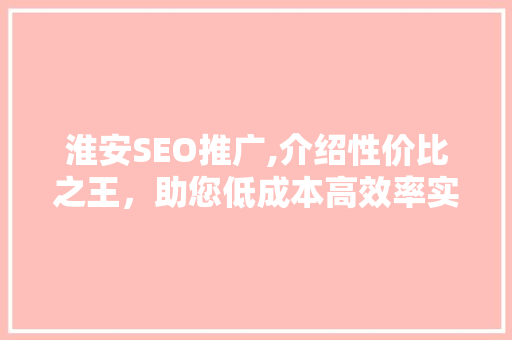 淮安SEO推广,介绍性价比之王，助您低成本高效率实现品牌飞跃