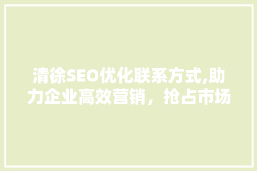 清徐SEO优化联系方式,助力企业高效营销，抢占市场先机