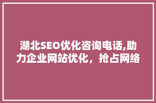 湖北SEO优化咨询电话,助力企业网站优化，抢占网络市场先机