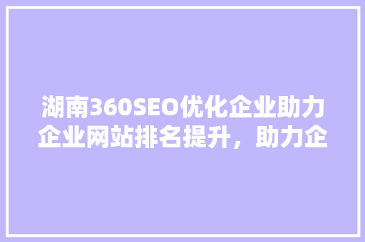 湖南360SEO优化企业助力企业网站排名提升，助力企业在线营销