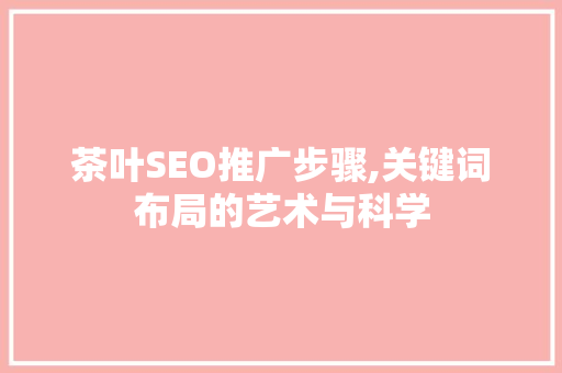 茶叶SEO推广步骤,关键词布局的艺术与科学