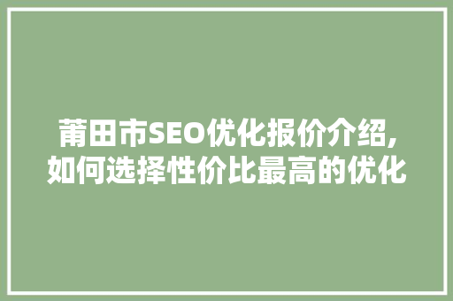 莆田市SEO优化报价介绍,如何选择性价比最高的优化服务