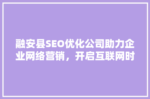 融安县SEO优化公司助力企业网络营销，开启互联网时代新篇章