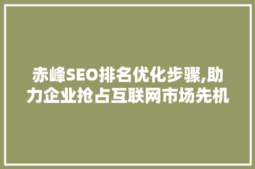 赤峰SEO排名优化步骤,助力企业抢占互联网市场先机