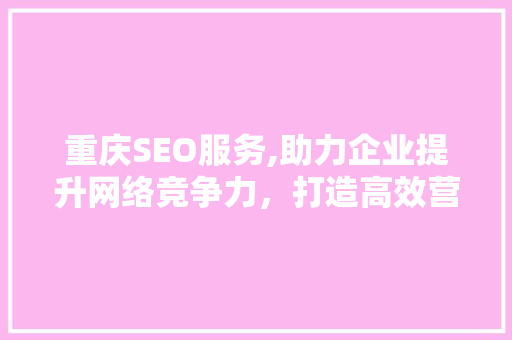 重庆SEO服务,助力企业提升网络竞争力，打造高效营销步骤