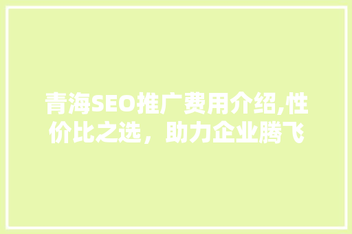 青海SEO推广费用介绍,性价比之选，助力企业腾飞