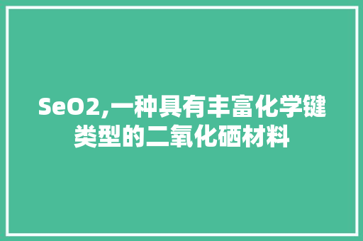 SeO2,一种具有丰富化学键类型的二氧化硒材料