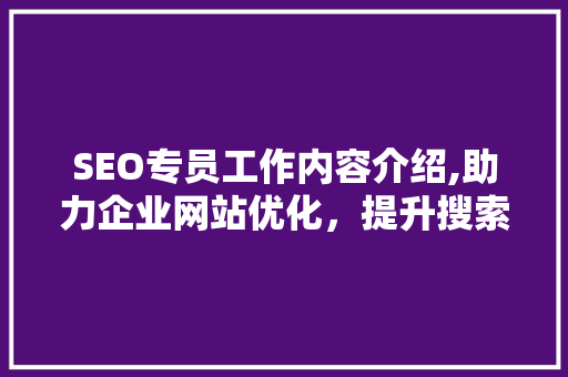SEO专员工作内容介绍,助力企业网站优化，提升搜索引擎排名