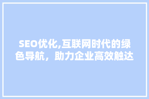 SEO优化,互联网时代的绿色导航，助力企业高效触达目标用户
