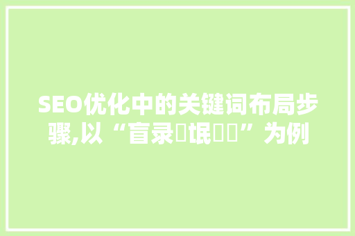SEO优化中的关键词布局步骤,以“盲录聵氓聦聳”为例
