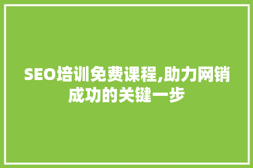 SEO培训免费课程,助力网销成功的关键一步