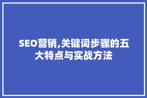 SEO营销,关键词步骤的五大特点与实战方法