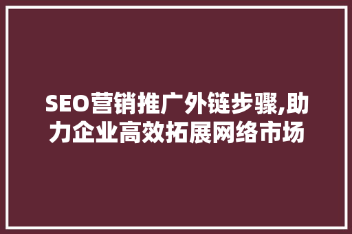 SEO营销推广外链步骤,助力企业高效拓展网络市场