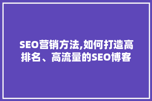 SEO营销方法,如何打造高排名、高流量的SEO博客