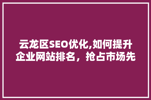 云龙区SEO优化,如何提升企业网站排名，抢占市场先机
