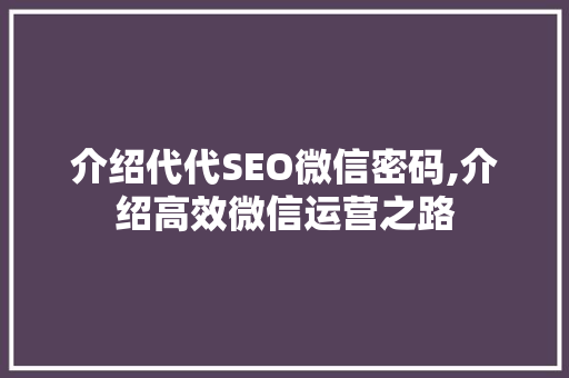 介绍代代SEO微信密码,介绍高效微信运营之路