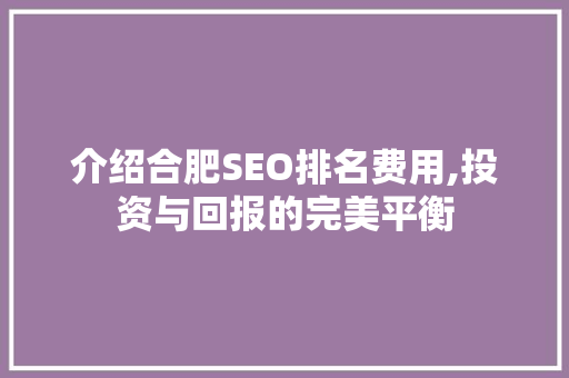 介绍合肥SEO排名费用,投资与回报的完美平衡