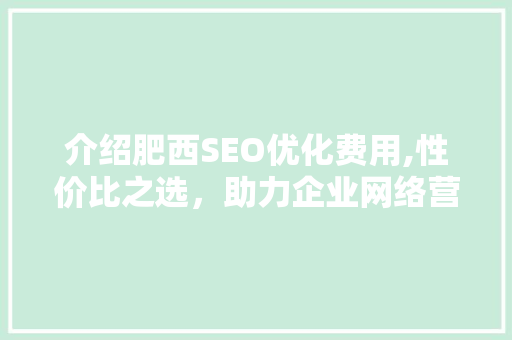 介绍肥西SEO优化费用,性价比之选，助力企业网络营销腾飞