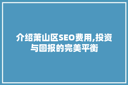 介绍萧山区SEO费用,投资与回报的完美平衡
