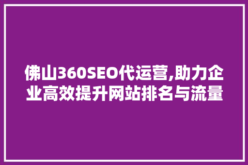 佛山360SEO代运营,助力企业高效提升网站排名与流量