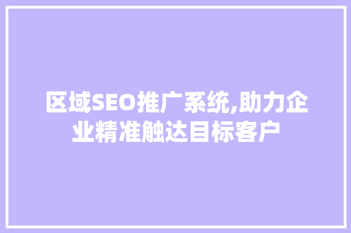 区域SEO推广系统,助力企业精准触达目标客户