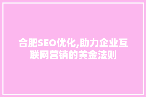 合肥SEO优化,助力企业互联网营销的黄金法则