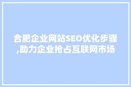 合肥企业网站SEO优化步骤,助力企业抢占互联网市场高地
