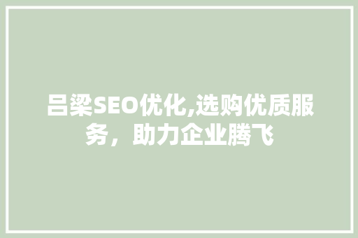 吕梁SEO优化,选购优质服务，助力企业腾飞
