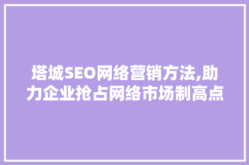 塔城SEO网络营销方法,助力企业抢占网络市场制高点