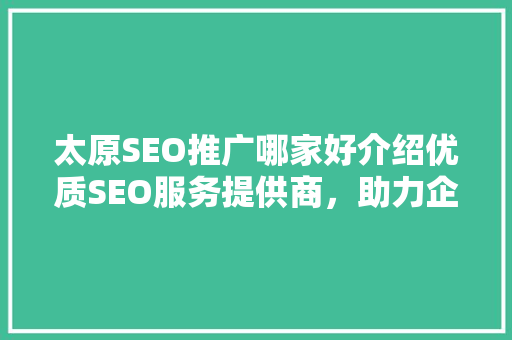 太原SEO推广哪家好介绍优质SEO服务提供商，助力企业互联网营销腾飞