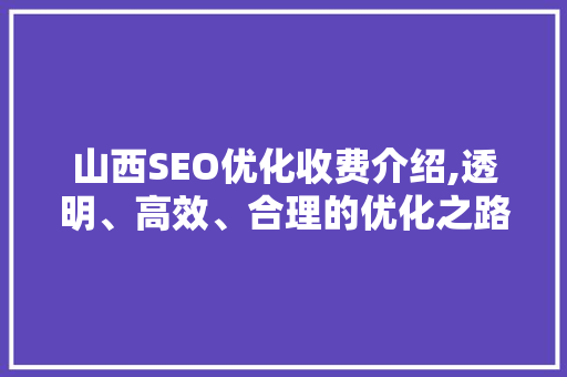 山西SEO优化收费介绍,透明、高效、合理的优化之路