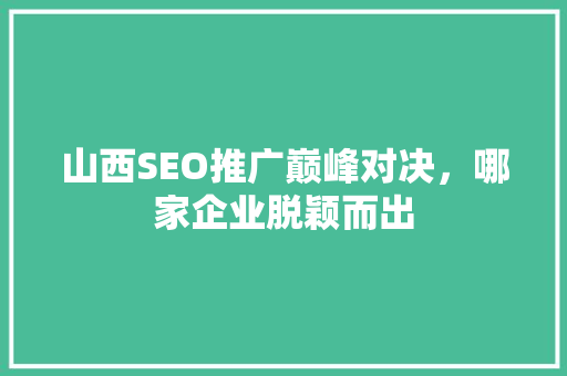 山西SEO推广巅峰对决，哪家企业脱颖而出