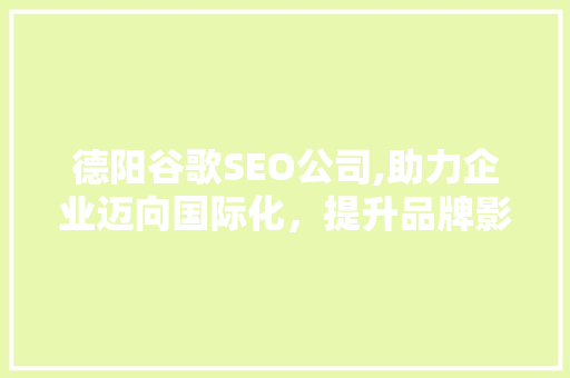 德阳谷歌SEO公司,助力企业迈向国际化，提升品牌影响力