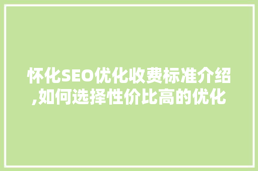 怀化SEO优化收费标准介绍,如何选择性价比高的优化服务