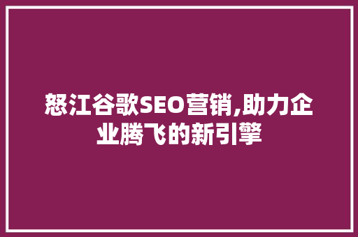 怒江谷歌SEO营销,助力企业腾飞的新引擎