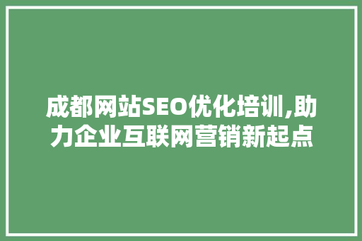 成都网站SEO优化培训,助力企业互联网营销新起点