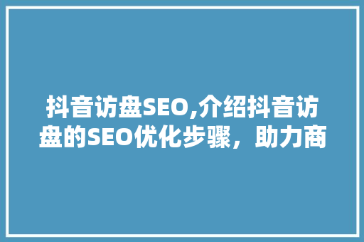 抖音访盘SEO,介绍抖音访盘的SEO优化步骤，助力商家实现流量翻倍！