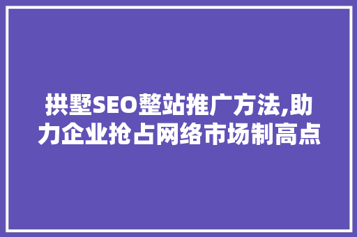 拱墅SEO整站推广方法,助力企业抢占网络市场制高点
