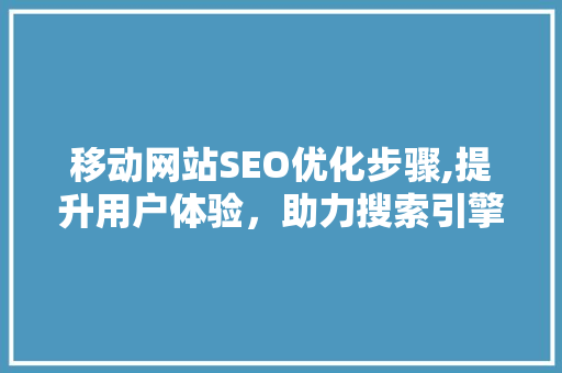 移动网站SEO优化步骤,提升用户体验，助力搜索引擎排名