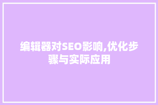 编辑器对SEO影响,优化步骤与实际应用