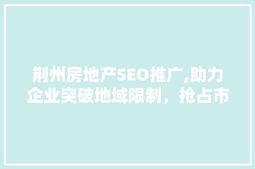 荆州房地产SEO推广,助力企业突破地域限制，抢占市场先机