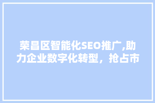 荣昌区智能化SEO推广,助力企业数字化转型，抢占市场先机