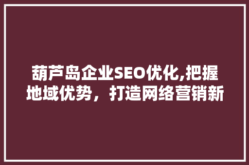 葫芦岛企业SEO优化,把握地域优势，打造网络营销新局面